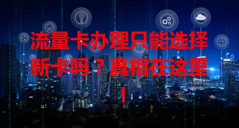 流量卡办理只能选择新卡吗？真相在这里！