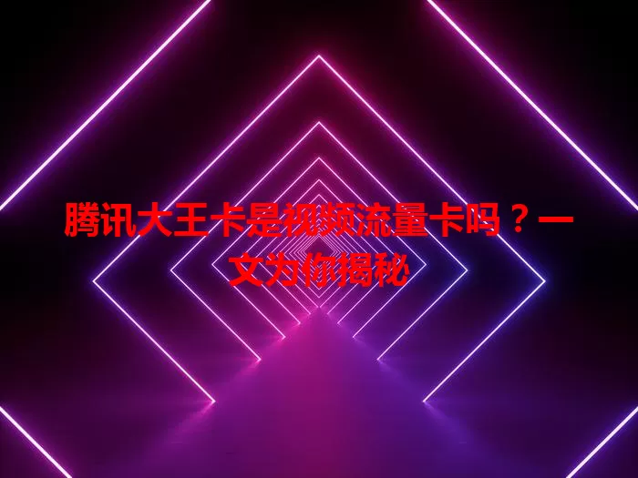 腾讯大王卡是视频流量卡吗？一文为你揭秘