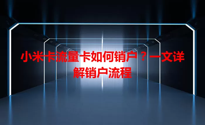 小米卡流量卡如何销户？一文详解销户流程