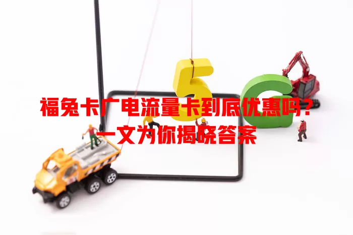 福兔卡广电流量卡到底优惠吗？一文为你揭晓答案