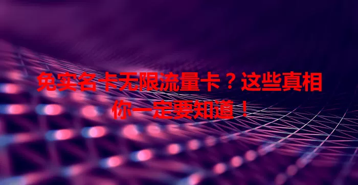 免实名卡无限流量卡？这些真相你一定要知道！