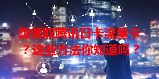 想领取腾讯日卡流量卡？这些方法你知道吗？