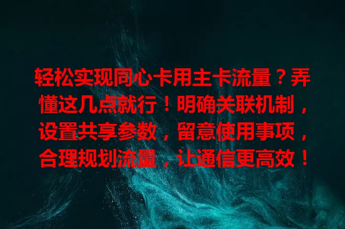 轻松实现同心卡用主卡流量？弄懂这几点就行！明确关联机制，设置共享参数，留意使用事项，合理规划流量，让通信更高效！