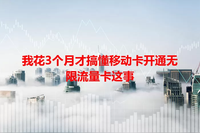 我花3个月才搞懂移动卡开通无限流量卡这事