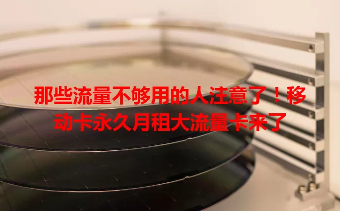 那些流量不够用的人注意了！移动卡永久月租大流量卡来了