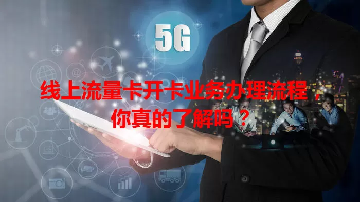线上流量卡开卡业务办理流程，你真的了解吗？
