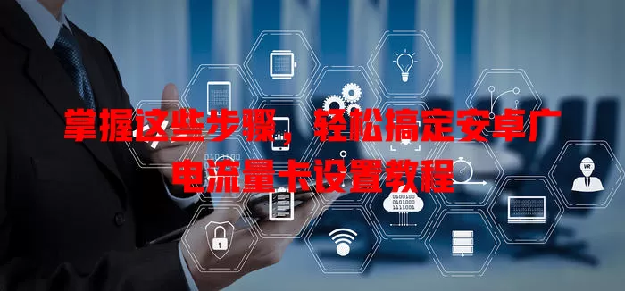 掌握这些步骤，轻松搞定安卓广电流量卡设置教程