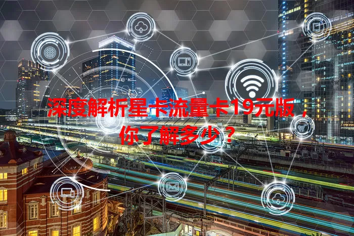 深度解析星卡流量卡19元版，你了解多少？