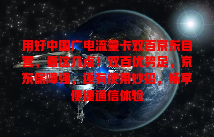 用好中国广电流量卡双百京东自营，看这几点！双百优势足，京东保障强，还有使用妙招，畅享便捷通信体验