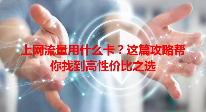 上网流量用什么卡？这篇攻略帮你找到高性价比之选