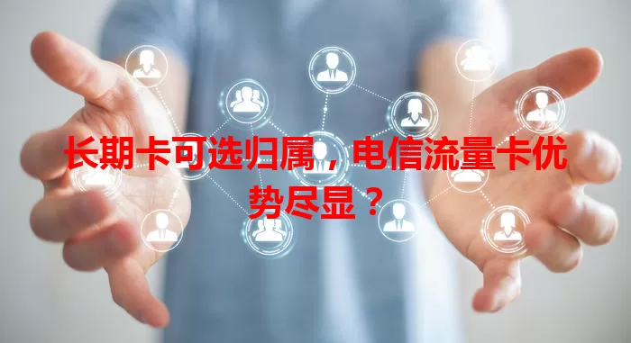 长期卡可选归属，电信流量卡优势尽显？