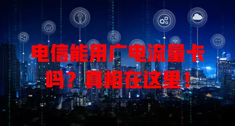 电信能用广电流量卡吗？真相在这里！