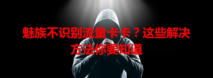 魅族不识别流量卡卡？这些解决方法你要知道