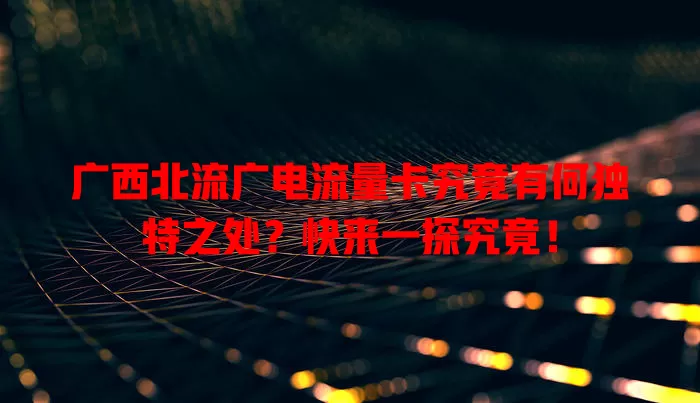 广西北流广电流量卡究竟有何独特之处？快来一探究竟！