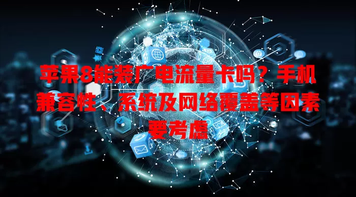苹果8能装广电流量卡吗？手机兼容性、系统及网络覆盖等因素要考虑