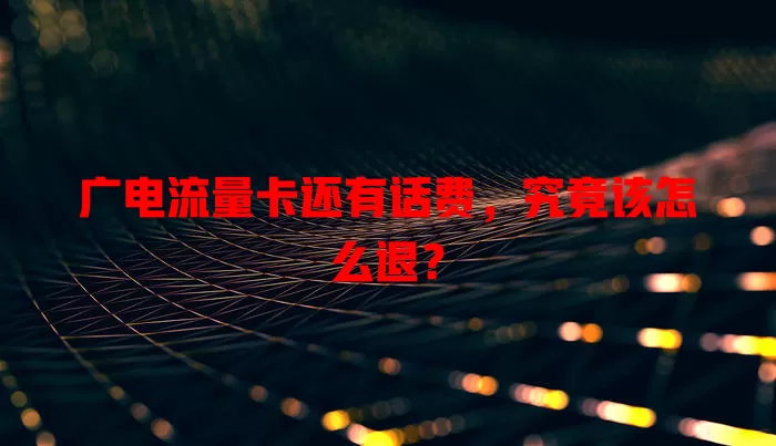 广电流量卡还有话费，究竟该怎么退？