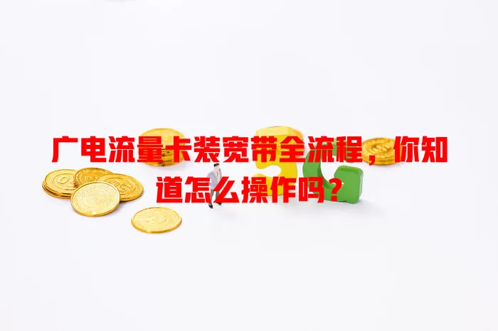 广电流量卡装宽带全流程，你知道怎么操作吗？