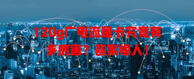 120g广电流量卡究竟有多厉害？答案惊人！