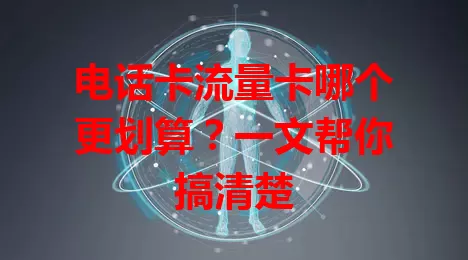 电话卡流量卡哪个更划算？一文帮你搞清楚