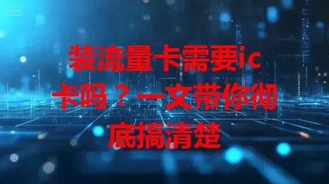 装流量卡需要ic卡吗？一文带你彻底搞清楚
