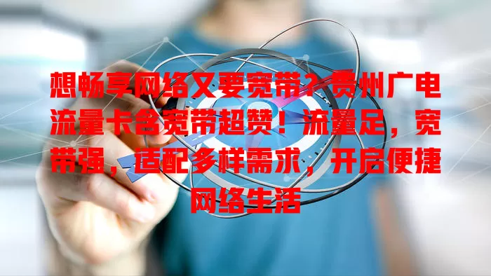 想畅享网络又要宽带？贵州广电流量卡含宽带超赞！流量足，宽带强，适配多样需求，开启便捷网络生活
