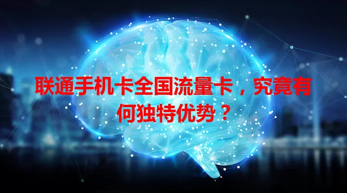 联通手机卡全国流量卡，究竟有何独特优势？