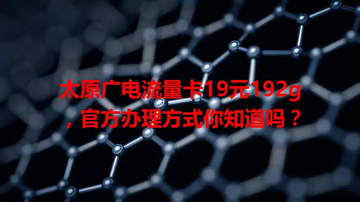 太原广电流量卡19元192g，官方办理方式你知道吗？