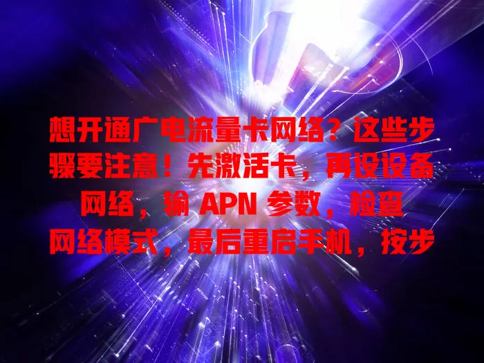 想开通广电流量卡网络？这些步骤要注意！先激活卡，再设设备网络，输 APN 参数，检查网络模式，最后重启手机，按步骤操作就能畅享便捷网络