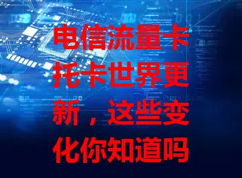电信流量卡托卡世界更新，这些变化你知道吗？