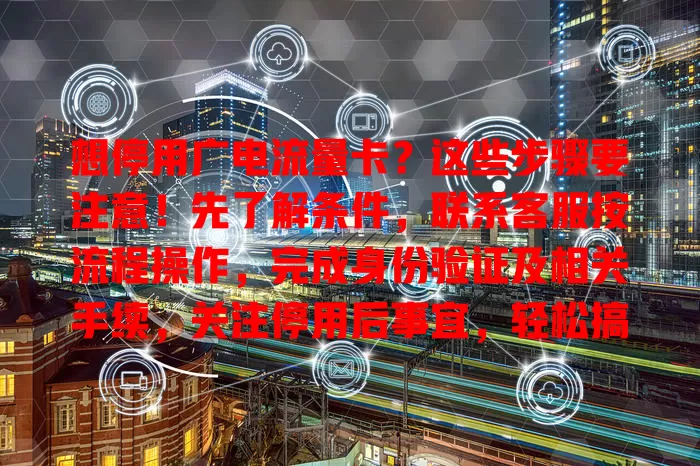 想停用广电流量卡？这些步骤要注意！先了解条件，联系客服按流程操作，完成身份验证及相关手续，关注停用后事宜，轻松搞定停用！