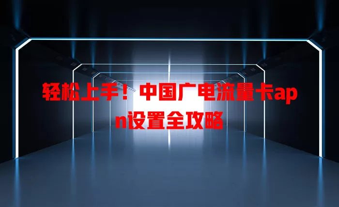 轻松上手！中国广电流量卡apn设置全攻略
