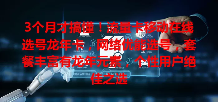 3个月才搞懂！流量卡移动在线选号龙年卡，网络优能选号，套餐丰富有龙年元素，个性用户绝佳之选