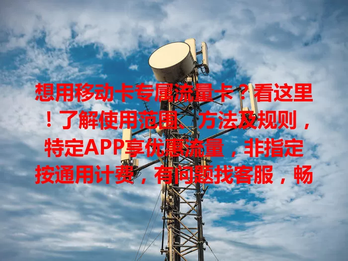 想用移动卡专属流量卡？看这里！了解使用范围、方法及规则，特定APP享优惠流量，非指定按通用计费，有问题找客服，畅享便捷网络生活