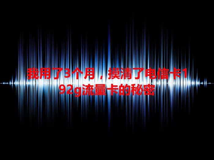 我用了3个月，摸清了电信卡192g流量卡的秘密