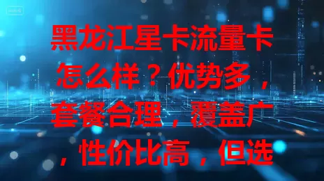 黑龙江星卡流量卡怎么样？优势多，套餐合理，覆盖广，性价比高，但选时要留意细节，它值得有流量需求的你考虑！