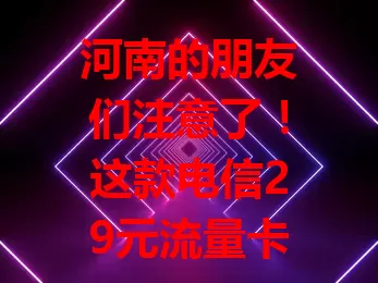 河南的朋友们注意了！这款电信29元流量卡超划算！