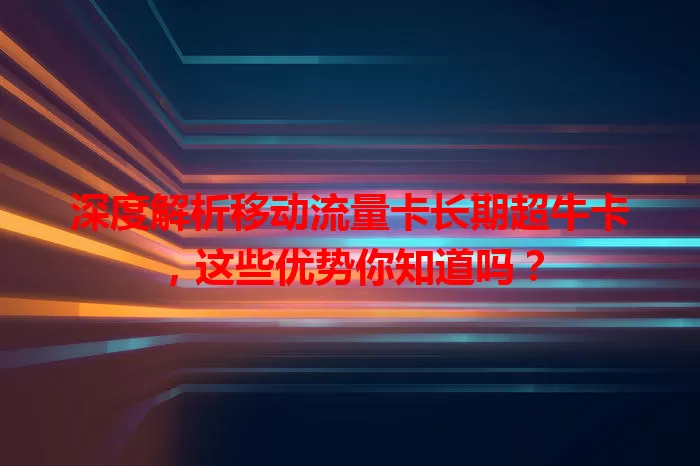 深度解析移动流量卡长期超牛卡，这些优势你知道吗？