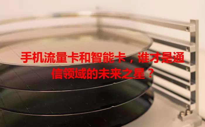手机流量卡和智能卡，谁才是通信领域的未来之星？