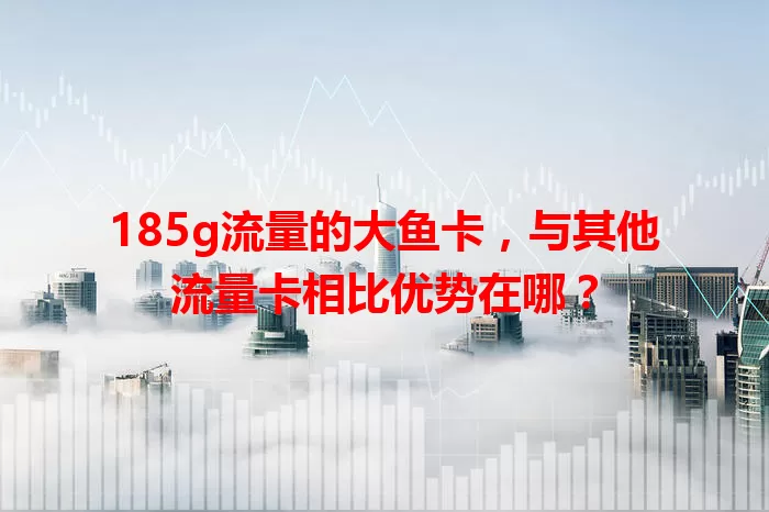 185g流量的大鱼卡，与其他流量卡相比优势在哪？