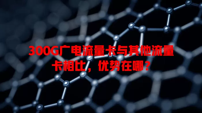 300G广电流量卡与其他流量卡相比，优势在哪？