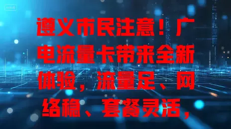 遵义市民注意！广电流量卡带来全新体验，流量足、网络稳、套餐灵活，助学生学习、上班族工作，畅享数字便捷精彩