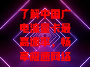 了解中国广电流量卡最高速率，畅享极速网络体验