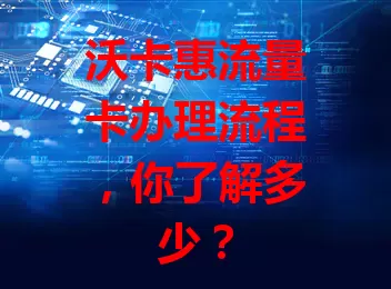 沃卡惠流量卡办理流程，你了解多少？