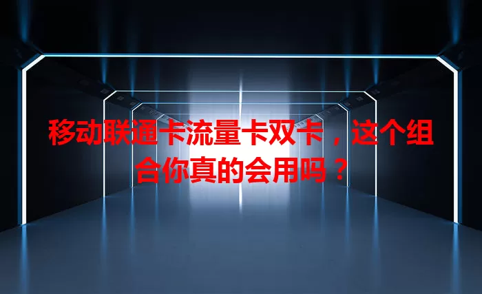 移动联通卡流量卡双卡，这个组合你真的会用吗？