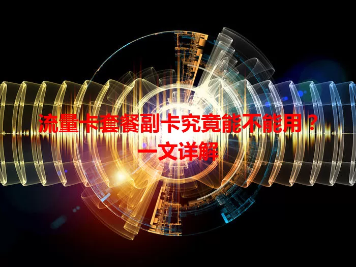 流量卡套餐副卡究竟能不能用？一文详解
