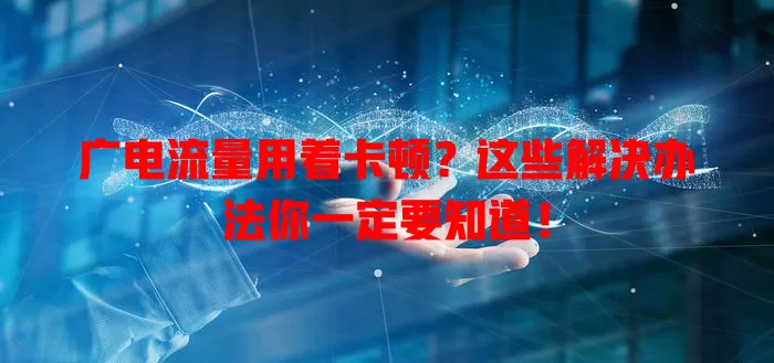 广电流量用着卡顿？这些解决办法你一定要知道！
