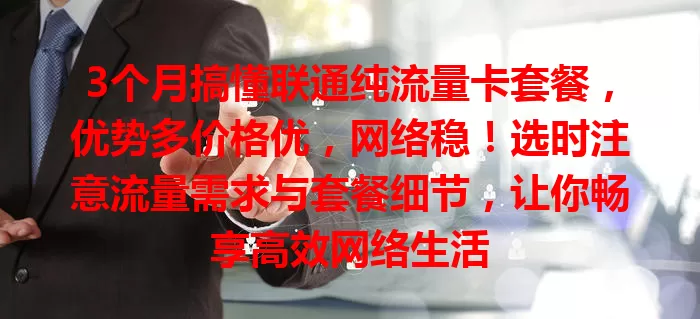 3个月搞懂联通纯流量卡套餐，优势多价格优，网络稳！选时注意流量需求与套餐细节，让你畅享高效网络生活