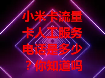 小米卡流量卡人工服务电话是多少？你知道吗？