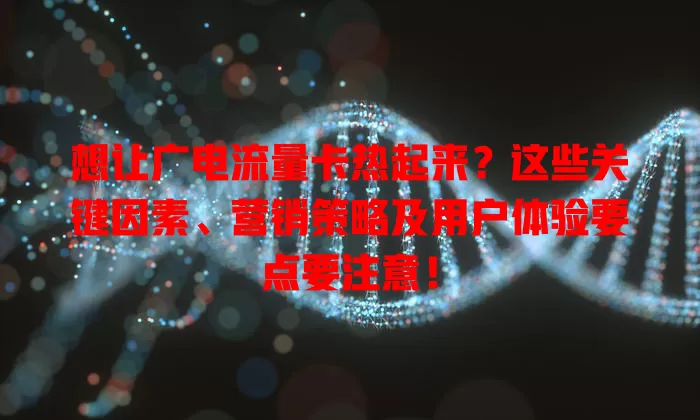 想让广电流量卡热起来？这些关键因素、营销策略及用户体验要点要注意！