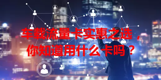 车载流量卡实惠之选，你知道用什么卡吗？